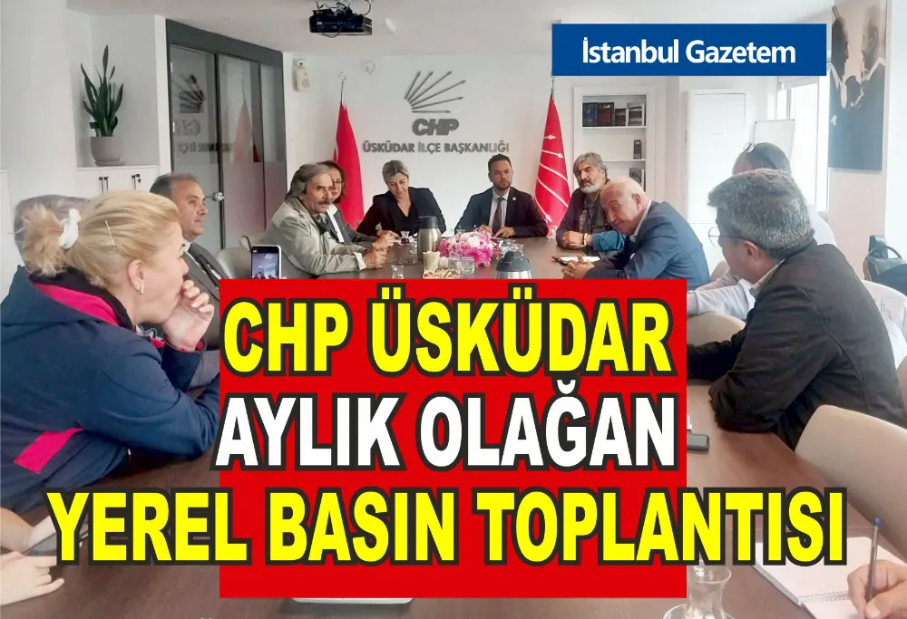 CHP ÜSKÜDAR İLÇE BAŞKANLIĞI, OLAĞAN YEREL BASIN TOPLANTISI 