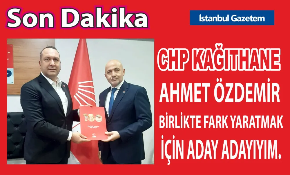 AHMET ÖZDEMİR, CHP KAĞITHANE BELEDİYE BAŞKAN ADAY ADAYI OLDU 