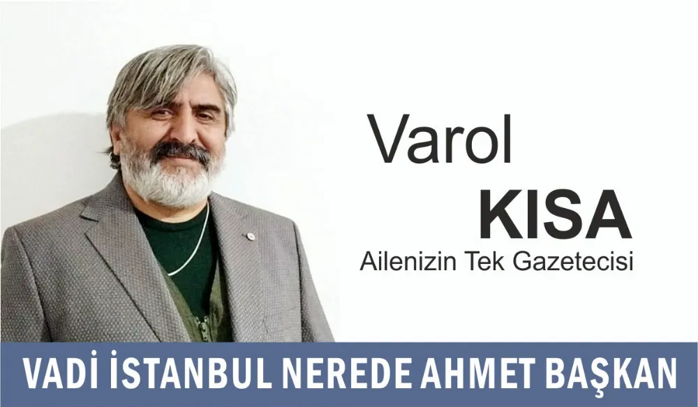 VADİ İSTANBUL NEREDE AHMET BAŞKAN? VAROL KISA YAZIYOR!