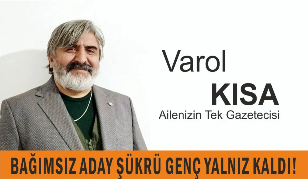 BAĞIMSIZ ADAY ŞÜKRÜ GENÇ YALNIZ KALDI! VAROL KISA YAZDI ...