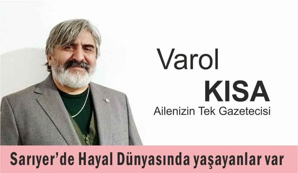 Sarıyer’de Hayal Dünyasında yaşayanlar var / Varol Kısa yazdı 