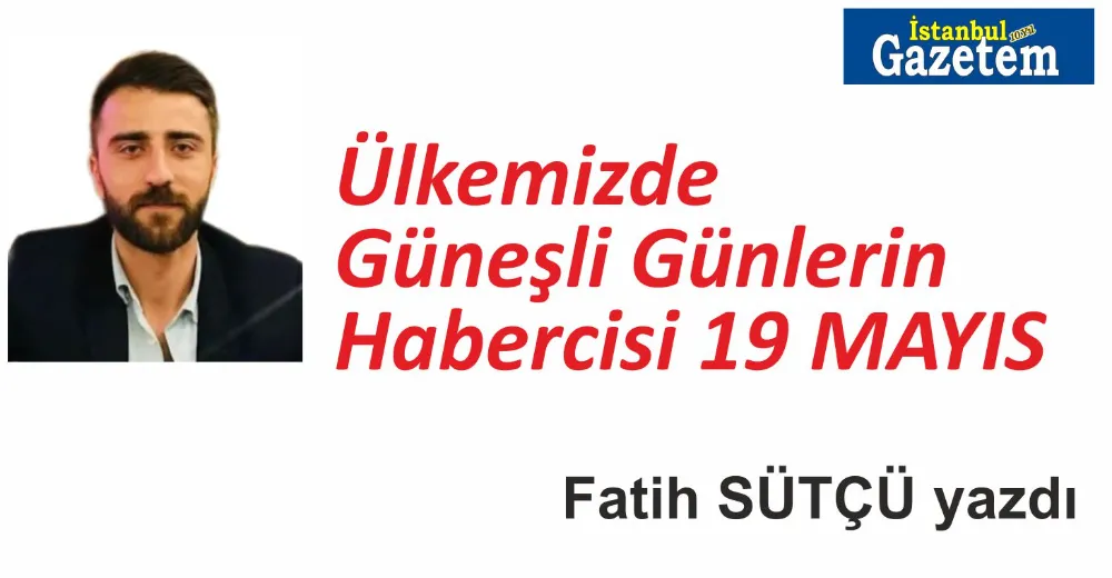 Ülkemizde Güneşli Günlerin Habercisi 19 MAYIS, Fatih Sütçü Yazdı