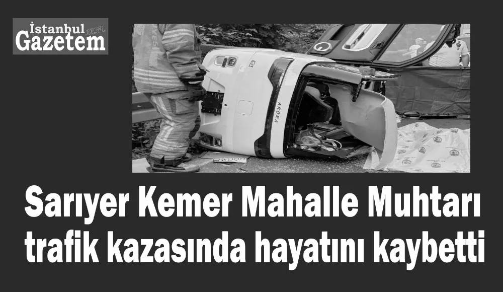 Sarıyer Kemer Mahalle Muhtarı trafik kazasında hayatını kaybetti 