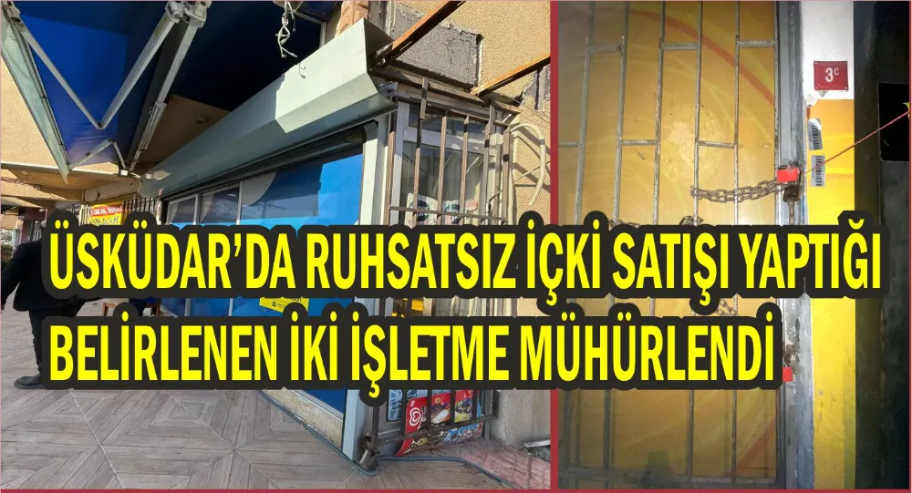 Üsküdar Belediyesi’ne bağlı ekipler, ruhsatsız içki satışı yapan iki işletmeyi mühürledi