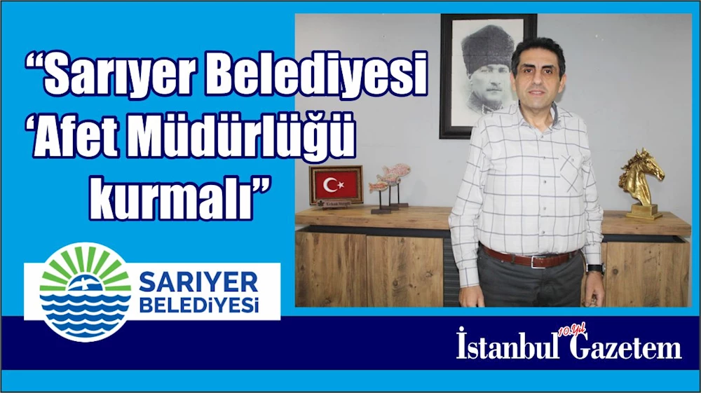 Erhan Vergili: “Sarıyer Belediyesi ‘Afet Müdürlüğü’ kurmalı”